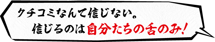 クチコミなんて信じない。信じるのは自分たちの舌のみ！
